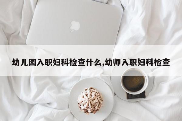 幼儿园入职妇科检查什么,幼师入职妇科检查