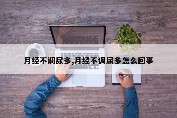 月经不调尿多,月经不调尿多怎么回事